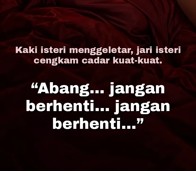 Kaki isteri menggeletar, jari isteri cengkam cadar kuat-kuat. Abang jangan berhenti, jangan berhenti